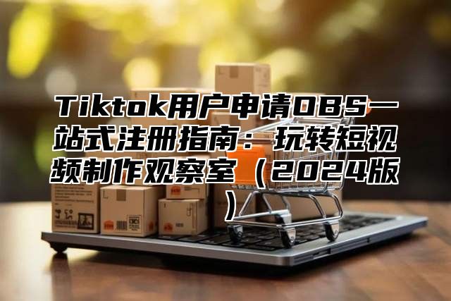 Tiktok用户申请OBS一站式注册指南：玩转短视频制作观察室2025版