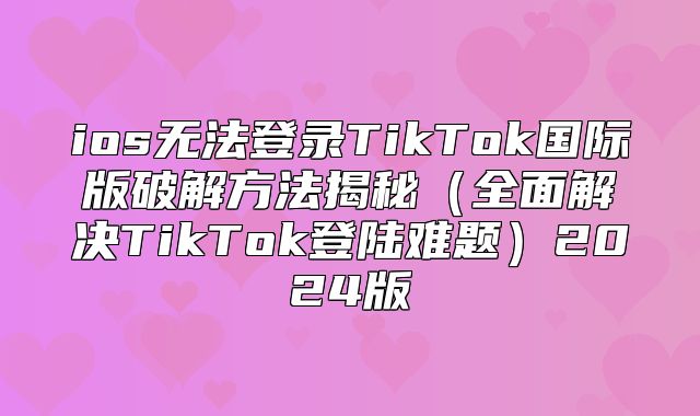 ios无法登录TikTok国际版破解方法揭秘全面解决TikTok登陆难题2025版