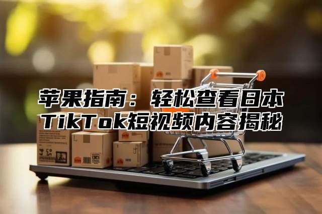 苹果指南：轻松查看日本TikTok短视频内容揭秘