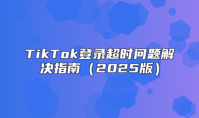 TikTok登录超时问题解决指南2025版