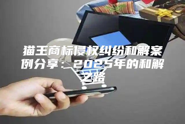猫王商标侵权纠纷和解案例分享：2025年的和解之路