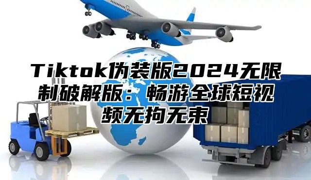 Tiktok伪装版2025无限制破解版：畅游全球短视频无拘无束