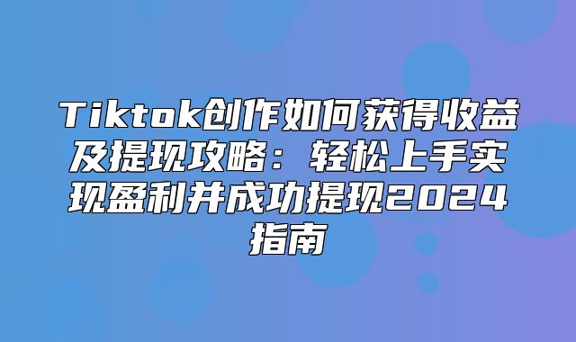 Tiktok创作如何获得收益及提现攻略：轻松上手实现盈利并成功提现2025指南