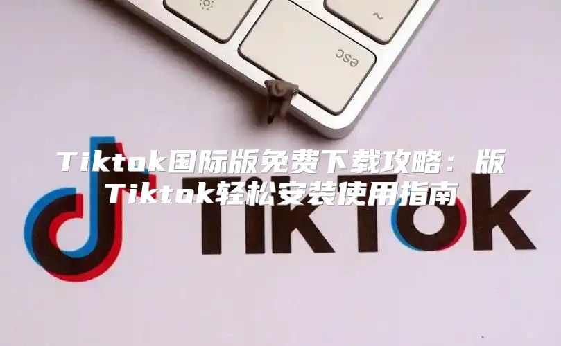 Tiktok国际版免费下载攻略：版Tiktok轻松安装使用指南
