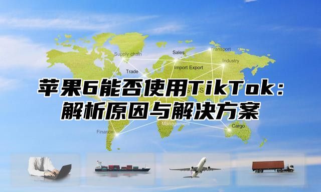 苹果6能否使用TikTok：解析原因与解决方案