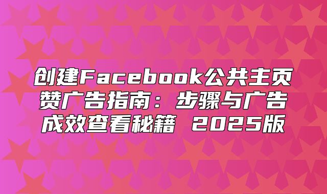 创建Facebook公共主页赞广告指南：步骤与广告成效查看秘籍 2025版
