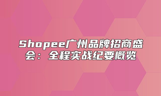 Shopee广州品牌招商盛会：全程实战纪要概览