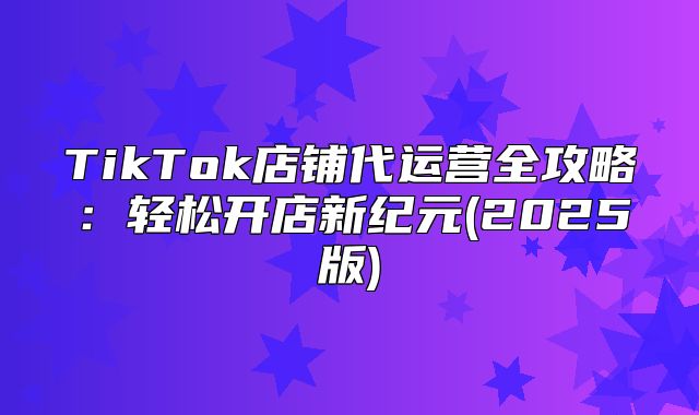 TikTok店铺代运营全攻略：轻松开店新纪元(2025版)