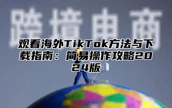 观看海外TikTok方法与下载指南：简易操作攻略2025版