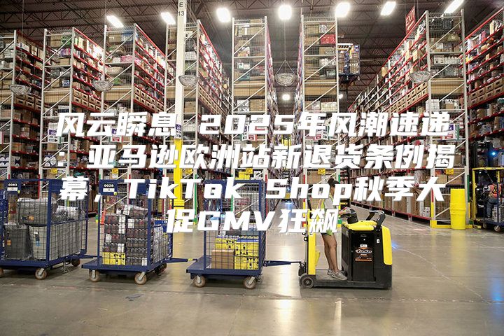 风云瞬息 2025年风潮速递：亚马逊欧洲站新退货条例揭幕，TikTok Shop秋季大促GMV狂飙