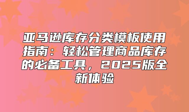 亚马逊库存分类模板使用指南：轻松管理商品库存的必备工具，2025版全新体验