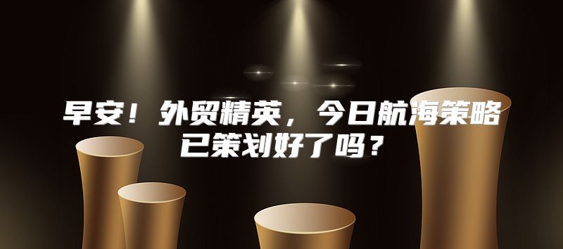 早安！外贸精英，今日航海策略已策划好了吗？