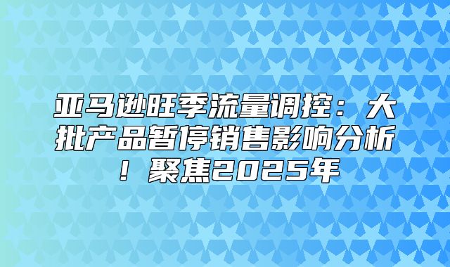 亚马逊旺季流量调控：大批产品暂停销售影响分析！聚焦2025年