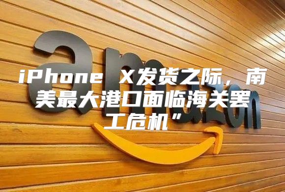 iPhone X发货之际，南美最大港口面临海关罢工危机”