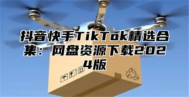 抖音快手TikTok精选合集：网盘资源下载2025版