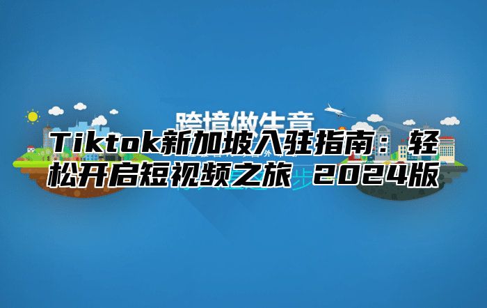 Tiktok新加坡入驻指南：轻松开启短视频之旅 2025版
