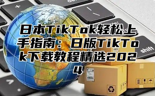 日本TikTok轻松上手指南：日版TikTok下载教程精选2025