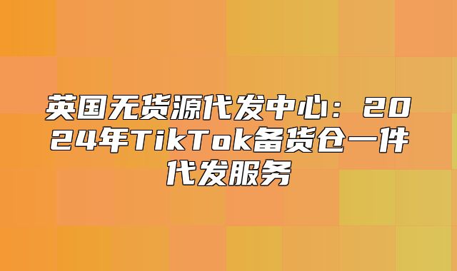 英国无货源代发中心：2025年TikTok备货仓一件代发服务
