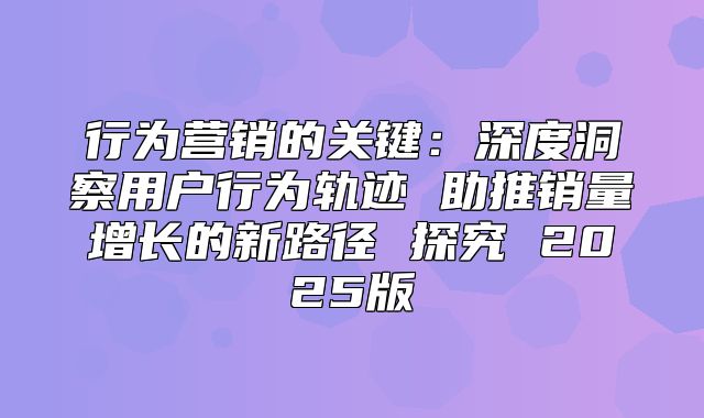 行为营销的关键：深度洞察用户行为轨迹 助推销量增长的新路径 探究 2025版