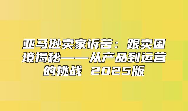 亚马逊卖家诉苦：跟卖困境揭秘——从产品到运营的挑战 2025版