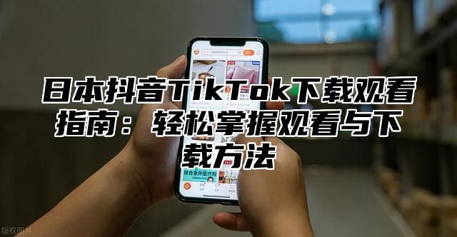 日本抖音TikTok下载观看指南：轻松掌握观看与下载方法