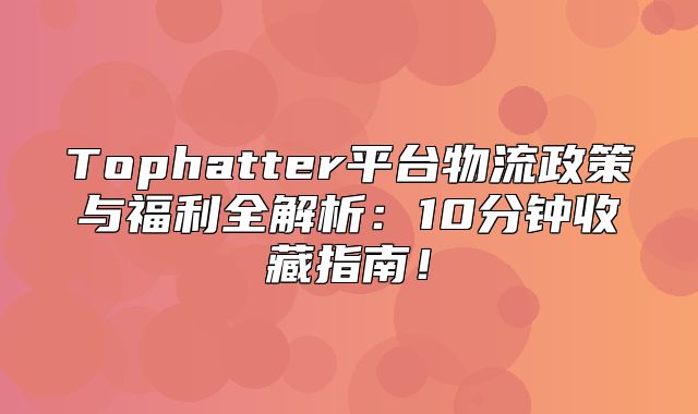 Tophatter平台物流政策与福利全解析：10分钟收藏指南！