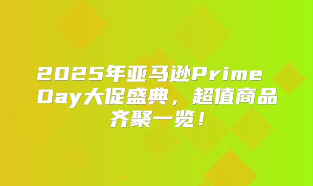 2025年亚马逊Prime Day大促盛典，超值商品齐聚一览！