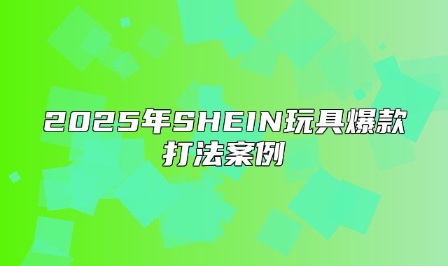 2025年SHEIN玩具爆款打法案例③
