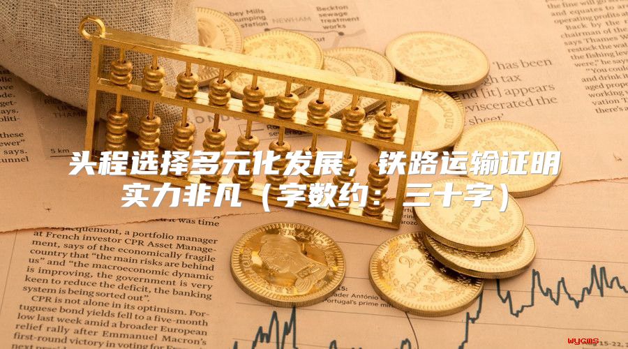头程选择多元化发展，铁路运输证明实力非凡字数约：三十字