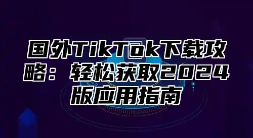 国外TikTok下载攻略：轻松获取2025版应用指南