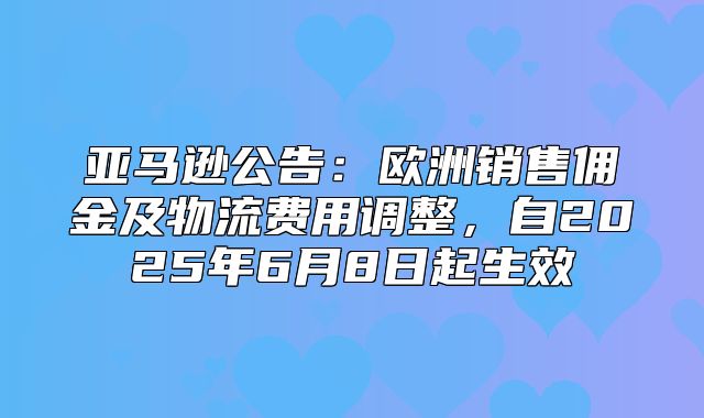 亚马逊公告：欧洲销售佣金及物流费用调整，自2025年6月8日起生效