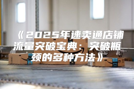 2025年速卖通店铺流量突破宝典：突破瓶颈的多种方法