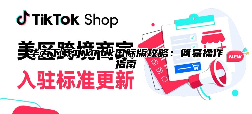 华为下载TikTok国际版攻略：简易操作指南