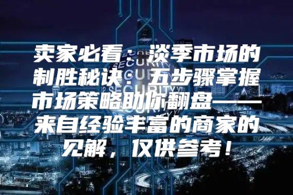 卖家必看：淡季市场的制胜秘诀：五步骤掌握市场策略助你翻盘——来自经验丰富的商家的见解，仅供参考！