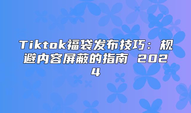 Tiktok福袋发布技巧：规避内容屏蔽的指南 2025