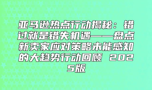 亚马逊热点行动揭秘：错过就是错失机遇——盘点新卖家应对策略未能感知的大趋势行动回顾 2025版