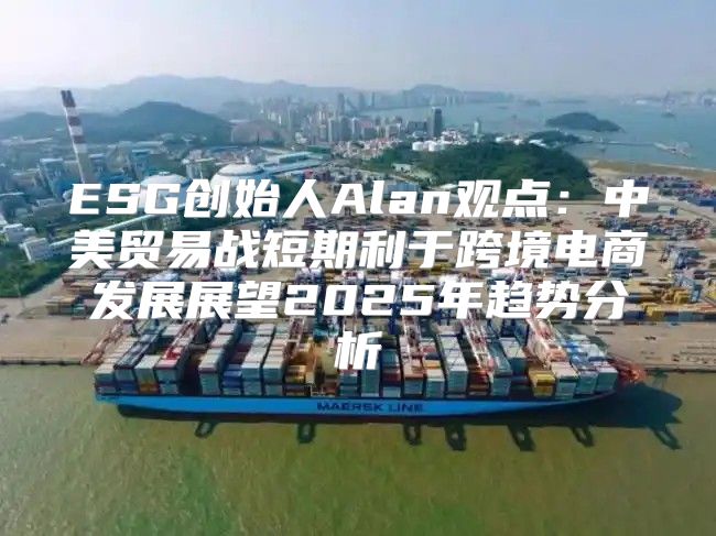 ESG创始人Alan观点：中美贸易战短期利于跨境电商发展展望2025年趋势分析