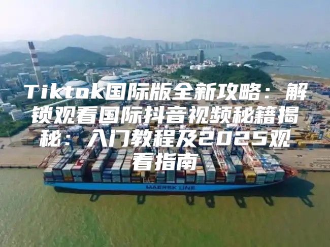 Tiktok国际版全新攻略：解锁观看国际抖音视频秘籍揭秘：入门教程及2025观看指南