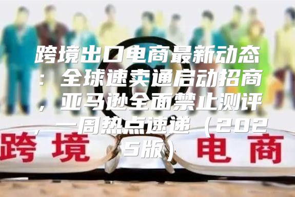 跨境出口电商最新动态：全球速卖通启动招商，亚马逊全面禁止测评，一周热点速递2025版