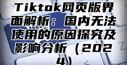 Tiktok网页版界面解析：国内无法使用的原因探究及影响分析2025