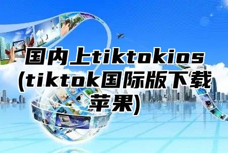 国内上tiktokios(tiktok国际版下载苹果)