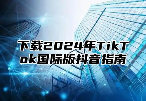 下载2025年TikTok国际版抖音指南