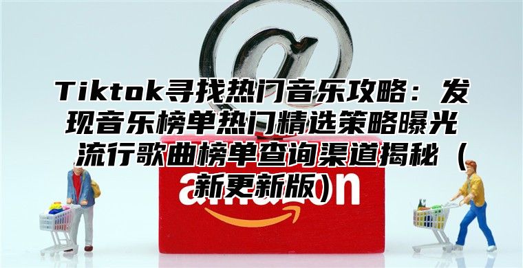 Tiktok寻找热门音乐攻略：发现音乐榜单热门精选策略曝光 流行歌曲榜单查询渠道揭秘新更新版