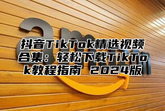 抖音TikTok精选视频合集：轻松下载TikTok教程指南 2025版