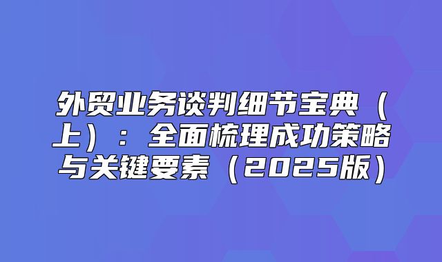 外贸业务谈判细节宝典上：全面梳理成功策略与关键要素2025版