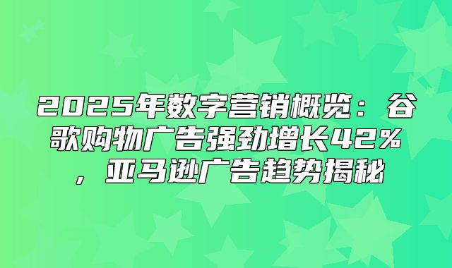 2025年数字营销概览：谷歌购物广告强劲增长42%，亚马逊广告趋势揭秘
