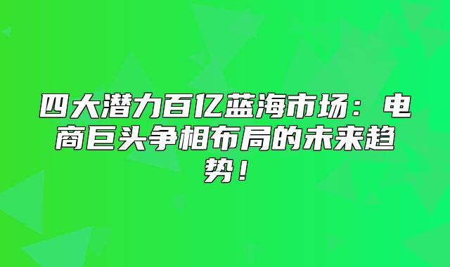 四大潜力百亿蓝海市场：电商巨头争相布局的未来趋势！