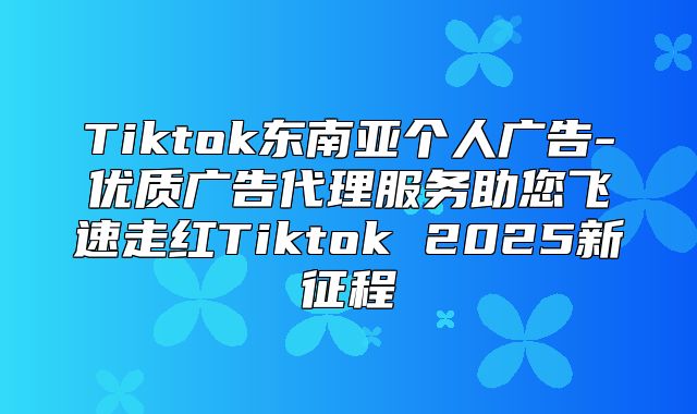 Tiktok东南亚个人广告-优质广告代理服务助您飞速走红Tiktok 2025新征程