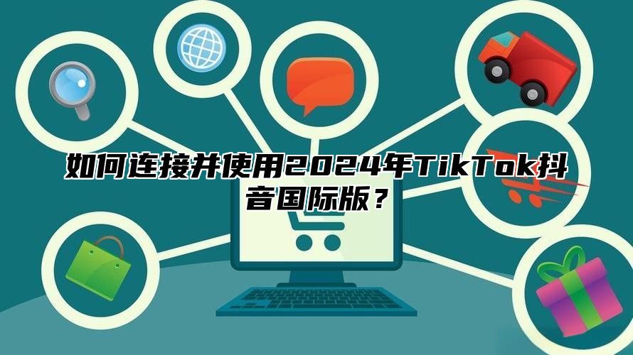 如何连接并使用2025年TikTok抖音国际版？