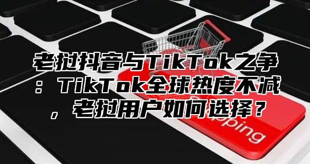 老挝抖音与TikTok之争：TikTok全球热度不减，老挝用户如何选择？